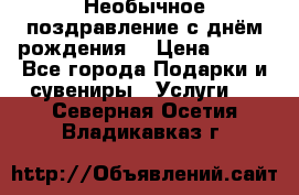 Необычное поздравление с днём рождения. › Цена ­ 200 - Все города Подарки и сувениры » Услуги   . Северная Осетия,Владикавказ г.